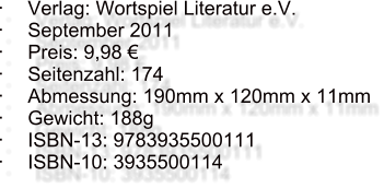 	Verlag: Wortspiel Literatur e.V. 	September 2011 	Preis: 9,98  	Seitenzahl: 174  	Abmessung: 190mm x 120mm x 11mm 	Gewicht: 188g  	ISBN-13: 9783935500111  	ISBN-10: 3935500114